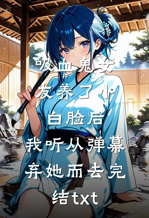吸血鬼女友养了小白脸后，我听从弹幕，弃她而去完结txt