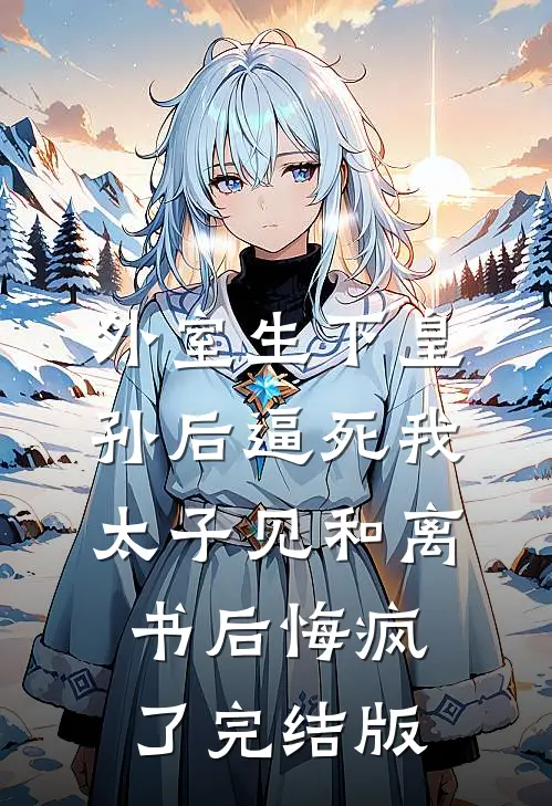外室生下皇孙后逼死我，太子见和离书后悔疯了完结版