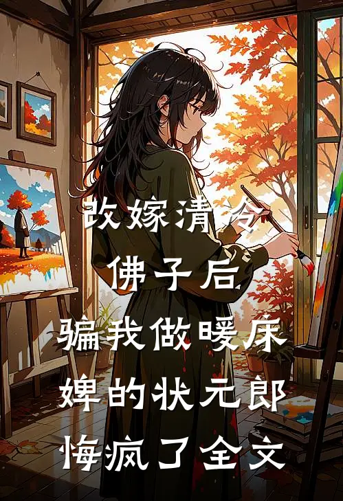 改嫁清冷佛子后，骗我做暖床婢的状元郎悔疯了全文