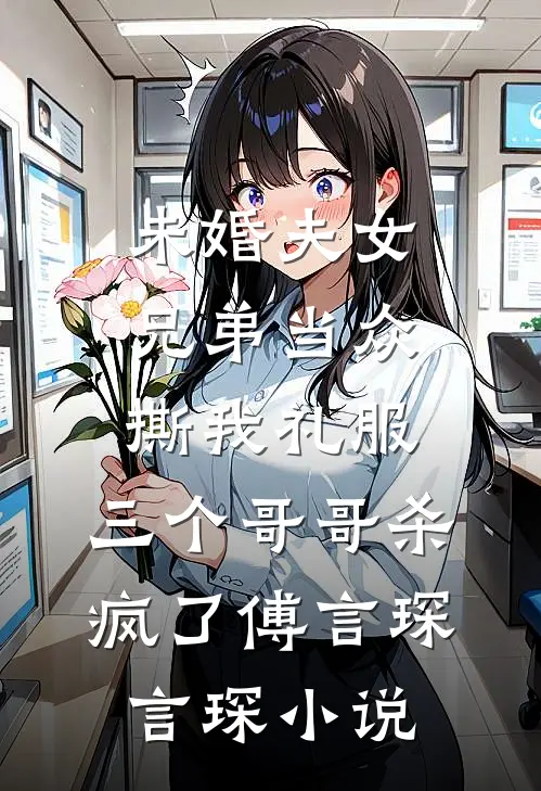 未婚夫女兄弟当众撕我礼服，三个哥哥杀疯了傅言琛言琛小说