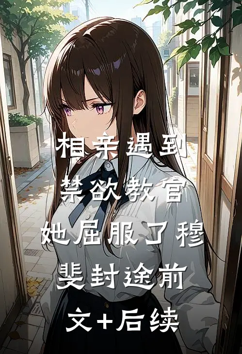 相亲遇到禁欲教官，她屈服了穆斐封途前文+后续