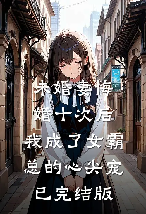 未婚妻悔婚十次后，我成了女霸总的心尖宠已完结版