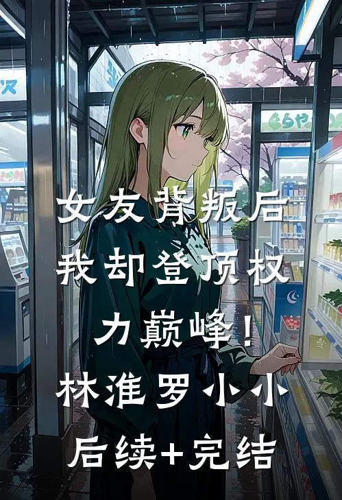 女友背叛后，我却登顶权力巅峰！林淮罗小小后续+完结