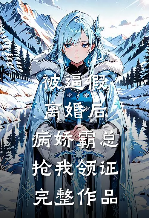 被逼假离婚后，病娇霸总抢我领证完整作品