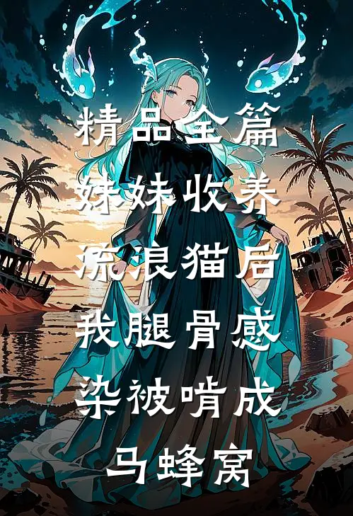 精品全篇妹妹收养流浪猫后，我腿骨感染被啃成马蜂窝