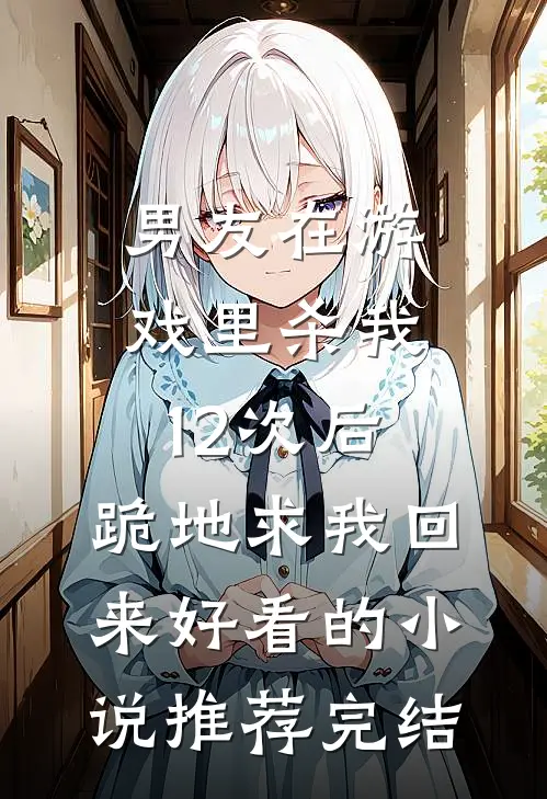 男友在游戏里杀我12次后，跪地求我回来好看的小说推荐完结