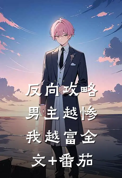 反向攻略，男主越惨我越富全文+番茄