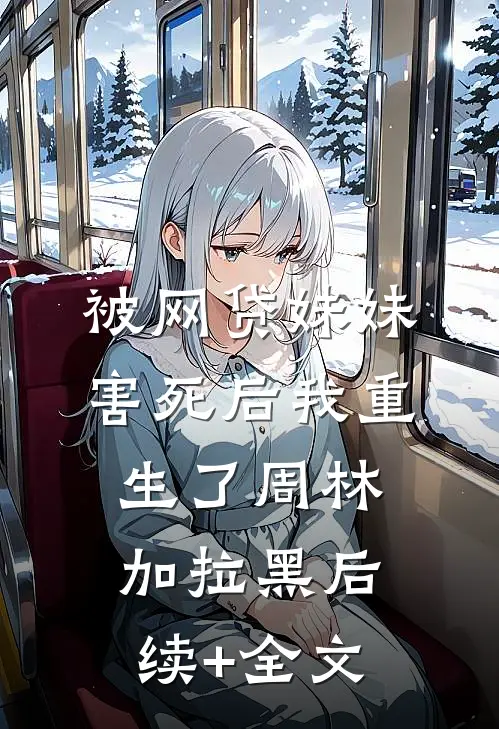 被网贷妹妹害死后我重生了周林加拉黑后续+全文