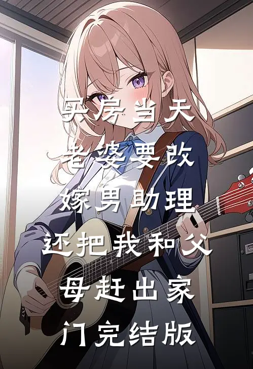 买房当天，老婆要改嫁男助理，还把我和父母赶出家门完结版