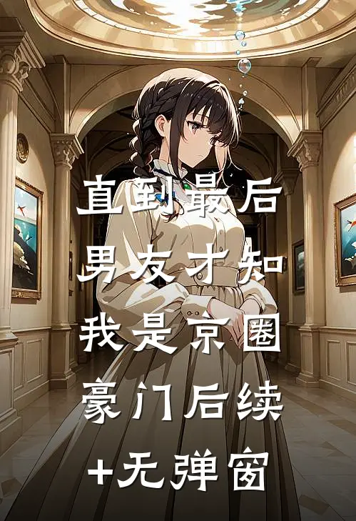 直到最后，男友才知我是京圈豪门后续+无弹窗