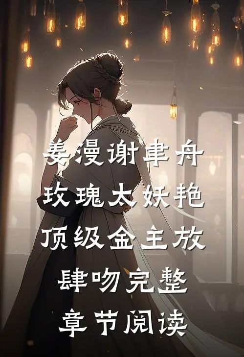 姜漫谢聿舟玫瑰太妖艳,顶级金主放肆吻完整章节阅读