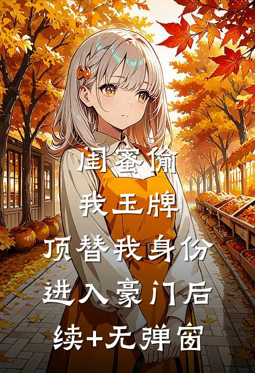 闺蜜偷我玉牌，顶替我身份进入豪门后续+无弹窗