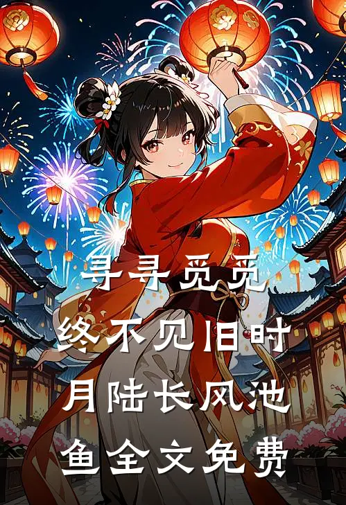 寻寻觅觅，终不见旧时月陆长风池鱼全文免费