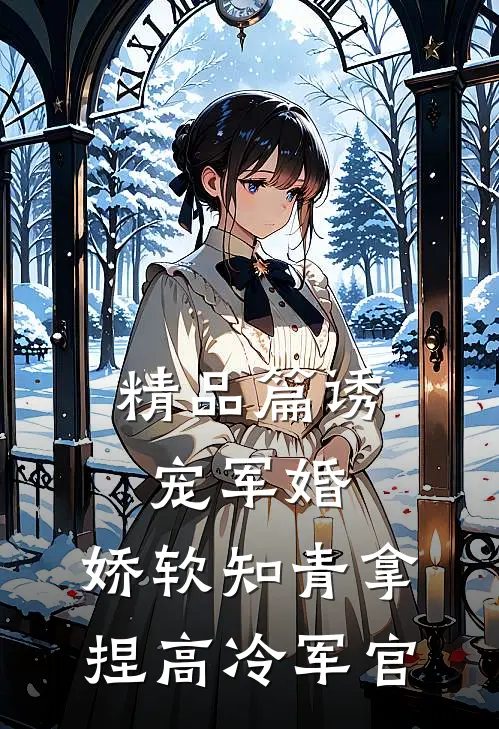 精品篇诱宠军婚，娇软知青拿捏高冷军官