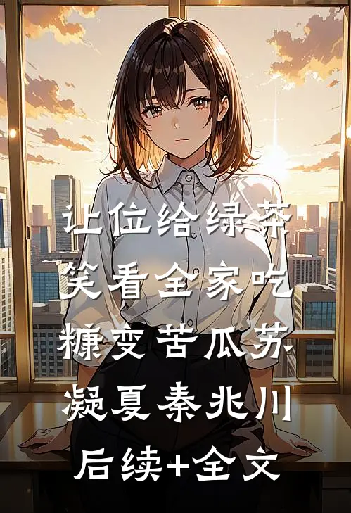 让位给绿茶，笑看全家吃糠变苦瓜苏凝夏秦兆川后续+全文