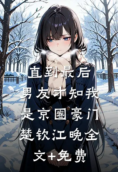直到最后，男友才知我是京圈豪门楚钦江晚全文+免费