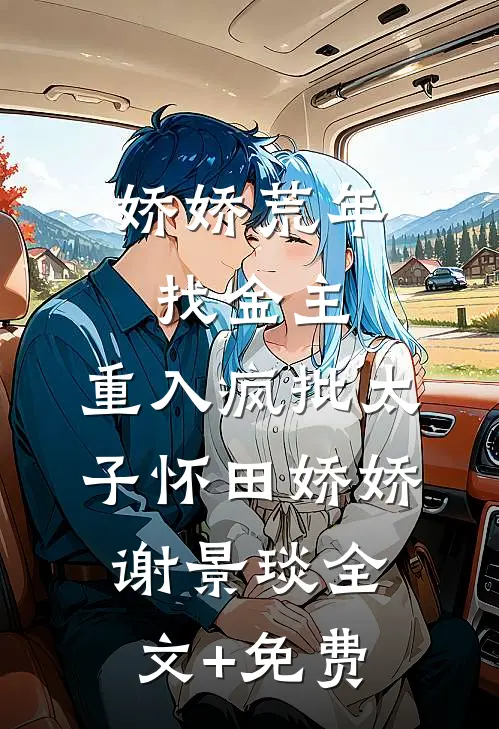 娇娇荒年找金主，重入疯批太子怀田娇娇谢景琰全文+免费