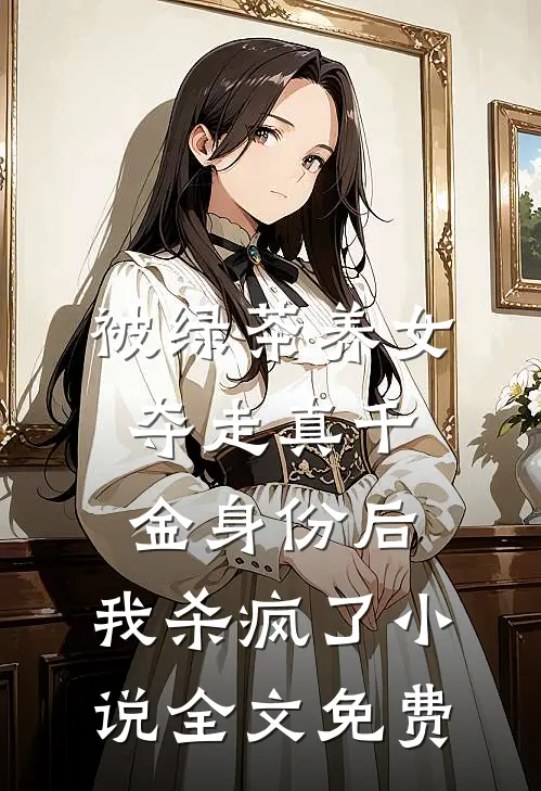 被绿茶养女夺走真千金身份后，我杀疯了小说全文免费