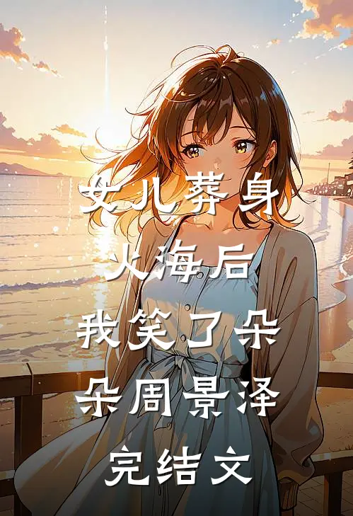 女儿葬身火海后，我笑了朵朵周景泽完结文
