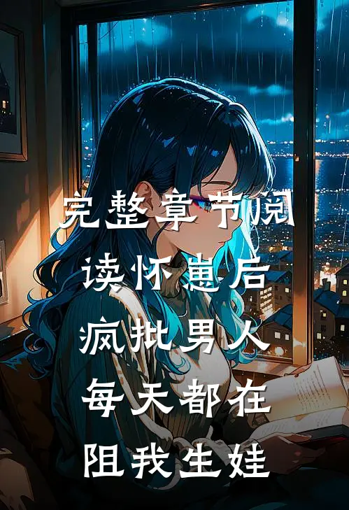 完整章节阅读怀崽后，疯批男人每天都在阻我生娃