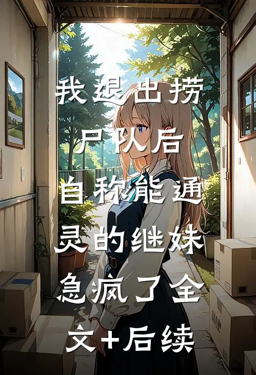 我退出捞尸队后，自称能通灵的继妹急疯了全文+后续