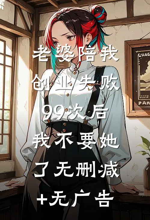 老婆陪我创业失败99次后，我不要她了无删减+无广告