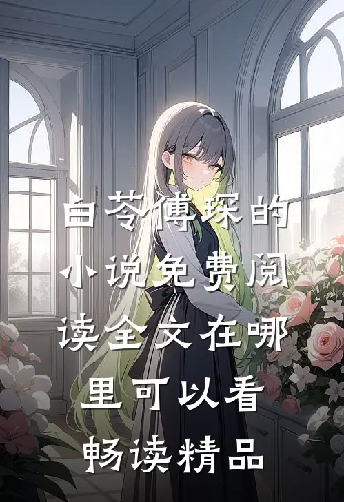 白苓傅琛的小说免费阅读全文在哪里可以看畅读精品