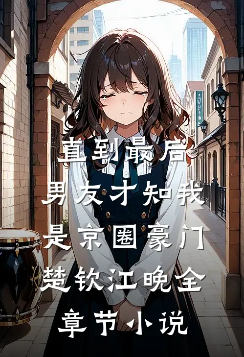 直到最后，男友才知我是京圈豪门楚钦江晚全章节小说