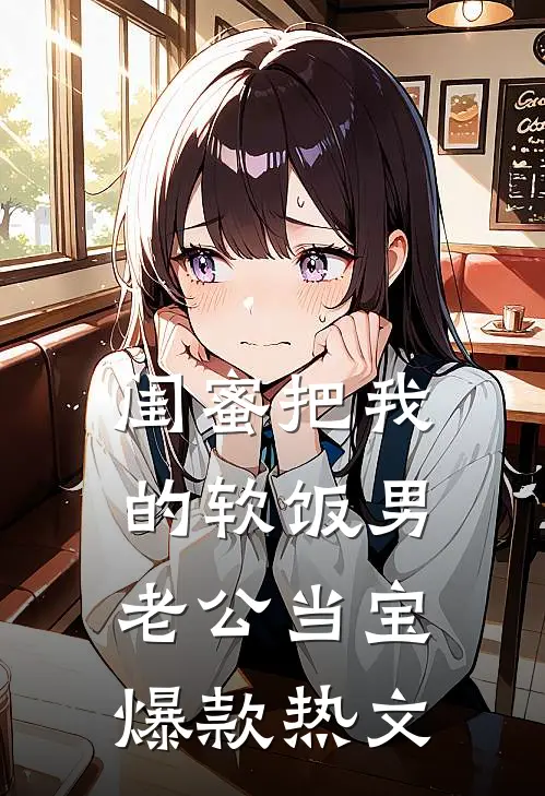 闺蜜把我的软饭男老公当宝爆款热文