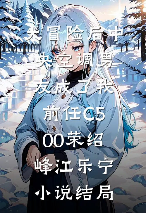 大冒险后中央空调男友成了我前任C500荣绍峰江乐宁小说结局
