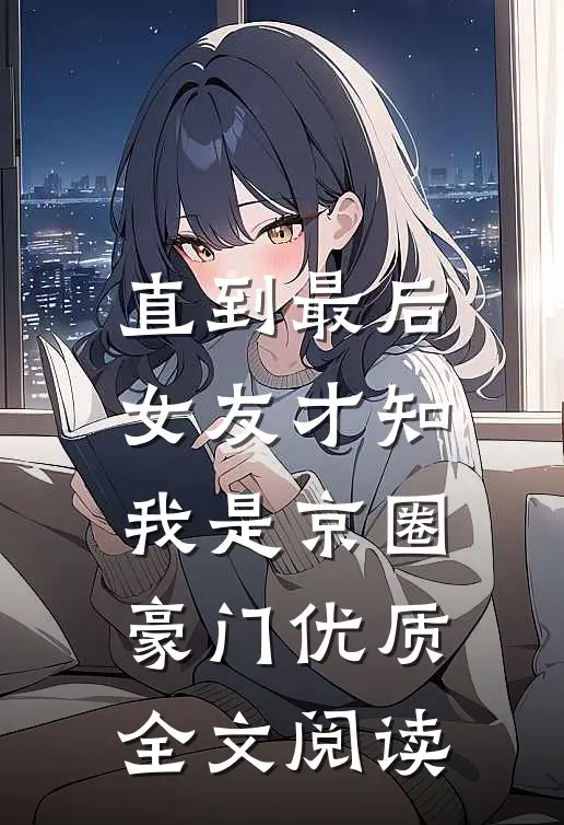 直到最后，女友才知我是京圈豪门优质全文阅读