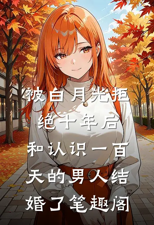 被白月光拒绝十年后，和认识一百天的男人结婚了笔趣阁