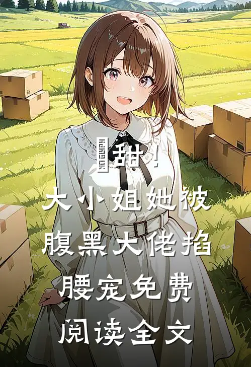 齁甜！大小姐她被腹黑大佬掐腰宠免费阅读全文