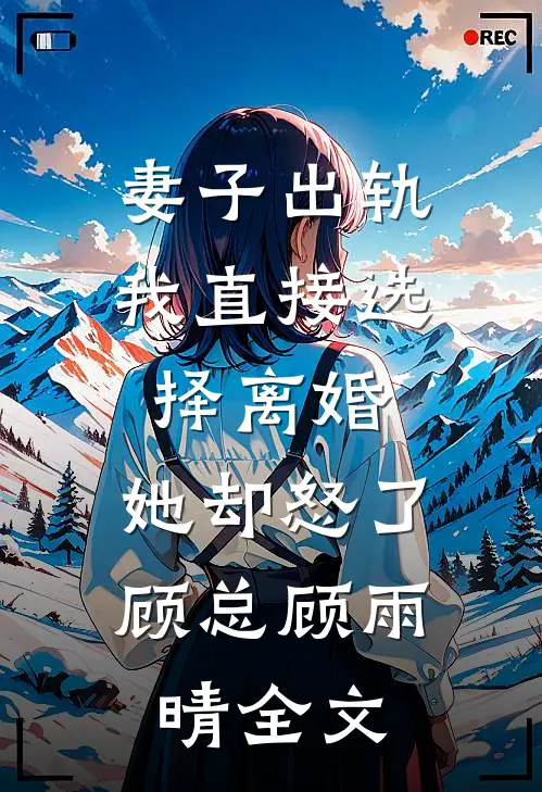 妻子出轨我直接选择离婚，她却怒了顾总顾雨晴全文