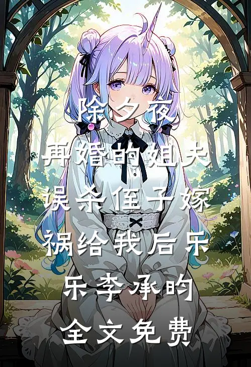 除夕夜，再婚的姐夫误杀侄子嫁祸给我后乐乐李承昀全文免费
