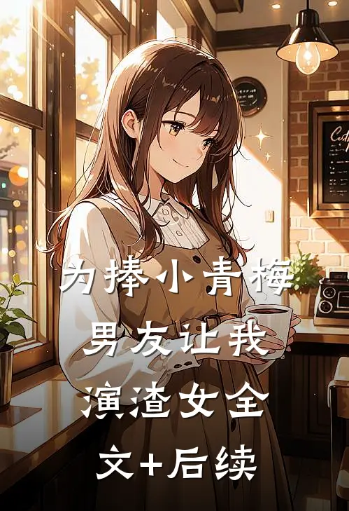 为捧小青梅，男友让我演渣女全文+后续