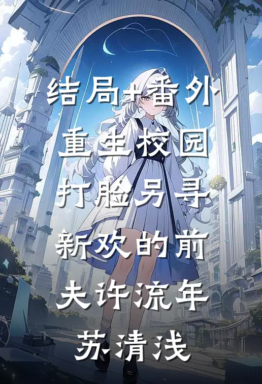 结局+番外重生校园，打脸另寻新欢的前夫许流年苏清浅