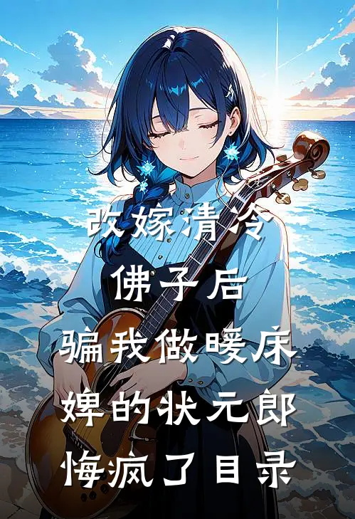 改嫁清冷佛子后，骗我做暖床婢的状元郎悔疯了目录