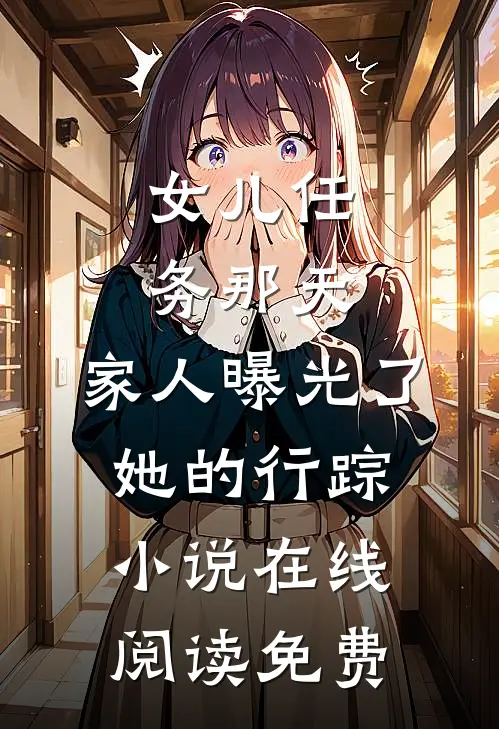 女儿任务那天，家人曝光了她的行踪小说在线阅读免费