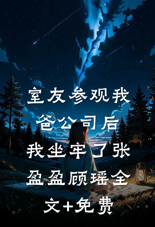 室友参观我爸公司后，我坐牢了张盈盈顾瑶全文+免费