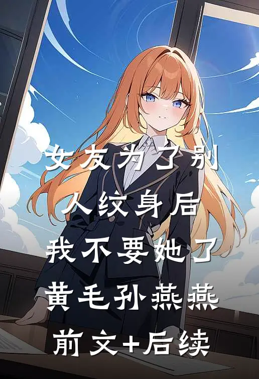 女友为了别人纹身后，我不要她了黄毛孙燕燕前文+后续