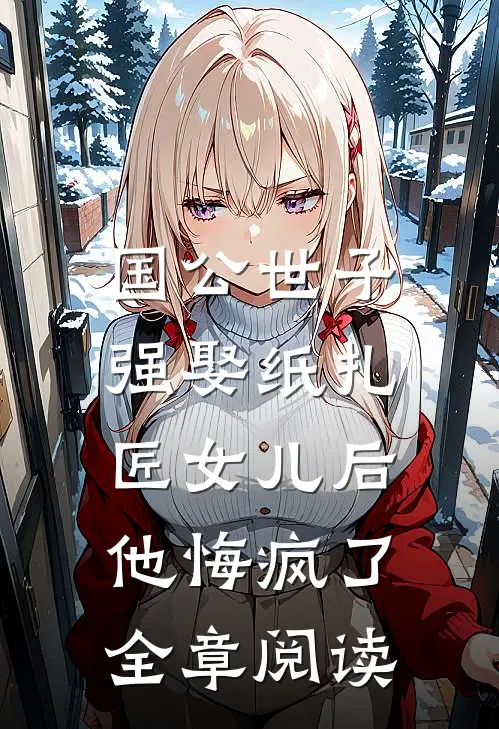 国公世子强娶纸扎匠女儿后，他悔疯了全章阅读
