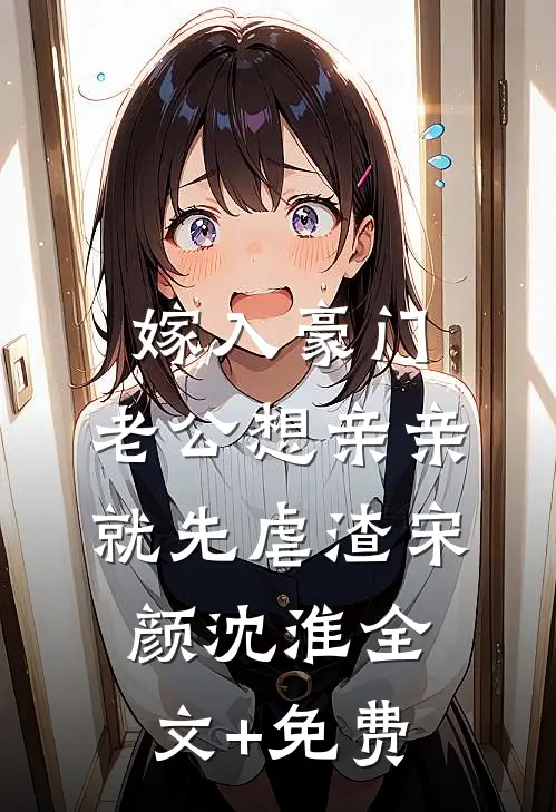 嫁入豪门，老公想亲亲就先虐渣宋颜沈淮全文+免费