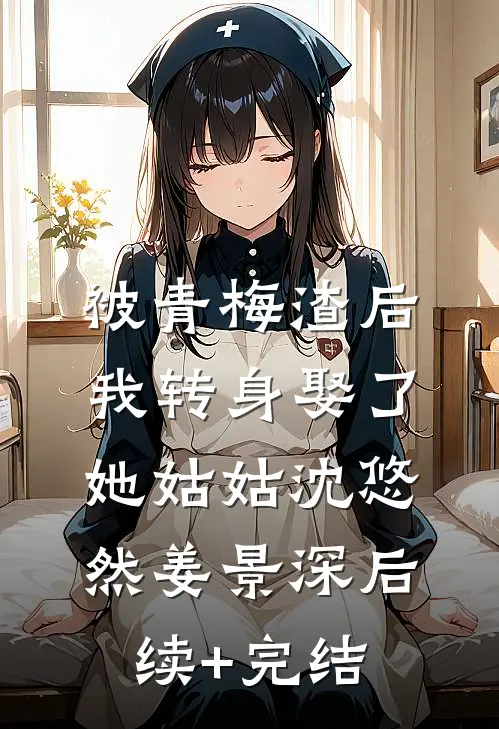 被青梅渣后，我转身娶了她姑姑沈悠然姜景深后续+完结