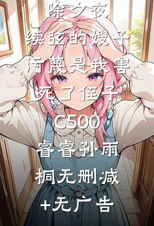 除夕夜，续弦的嫂子污蔑是我害死了侄子C500睿睿孙雨桐无删减+无广告