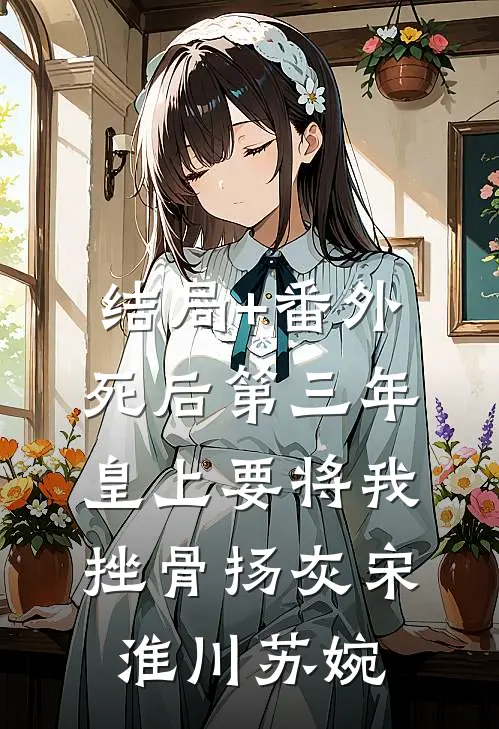 结局+番外死后第三年，皇上要将我挫骨扬灰宋淮川苏婉