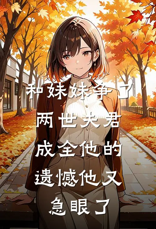 和妹妹争了两世夫君，成全他的遗憾他又急眼了