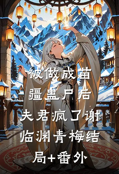 被做成苗疆蛊尸后，夫君疯了谢临渊青梅结局+番外