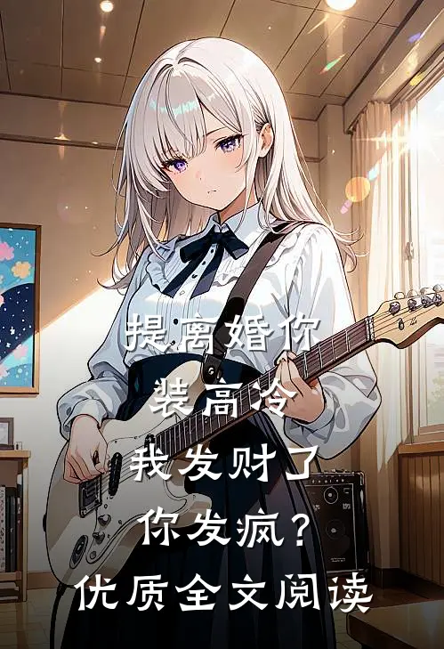 提离婚你装高冷，我发财了你发疯？优质全文阅读