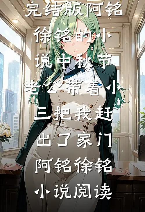 完结版阿铭徐铭的小说中秋节，老公带着小三把我赶出了家门阿铭徐铭小说阅读